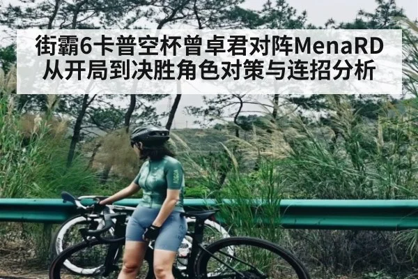 街霸6卡普空杯曾卓君对阵MenaRD从开局到决胜角色对策与连招分析