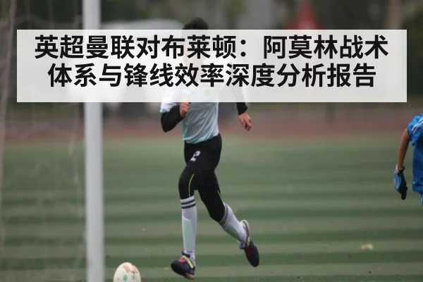 英超曼联对布莱顿：阿莫林战术体系与锋线效率深度分析报告
