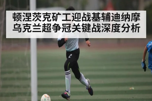顿涅茨克矿工迎战基辅迪纳摩 乌克兰超争冠关键战深度分析