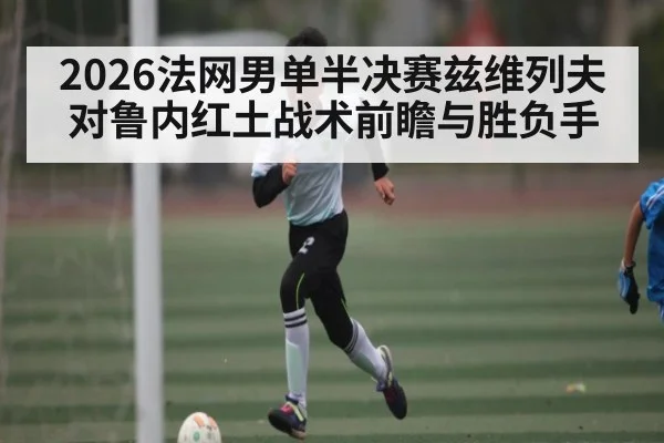 2026法网男单半决赛兹维列夫对鲁内红土战术前瞻与胜负手