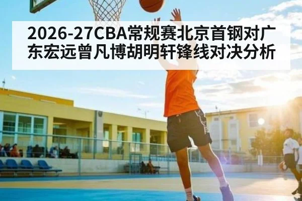 2026-27CBA常规赛北京首钢对广东宏远曾凡博胡明轩锋线对决分析