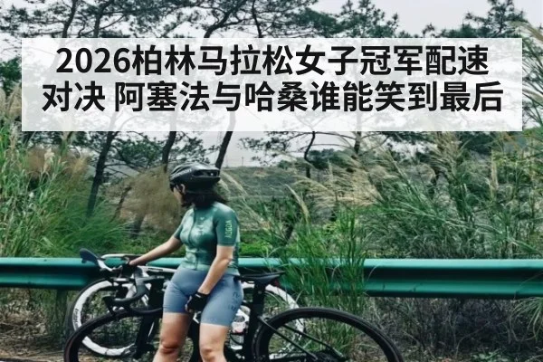 2026柏林马拉松女子冠军配速对决 阿塞法与哈桑谁能笑到最后
