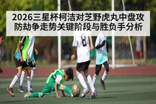 2026三星杯柯洁对芝野虎丸中盘攻防劫争走势关键阶段与胜负手分析